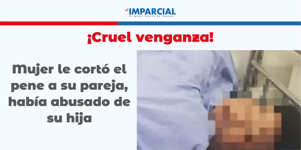 ¡Justicia! Mujer le cortó el pene a su pareja, había abusado de su hija | El Imparcial de Oaxaca
