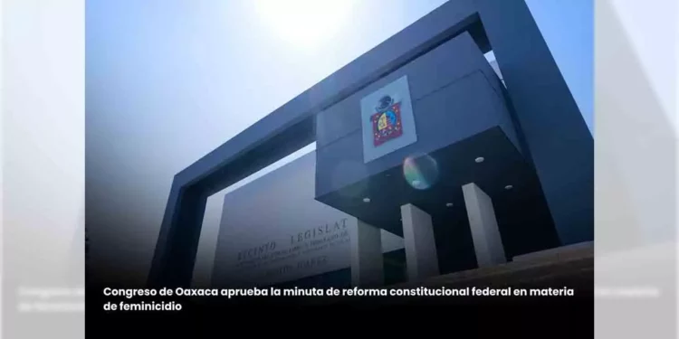 Congreso de Oaxaca aprueba la minuta de reforma constitucional federal en materia de feminicidio